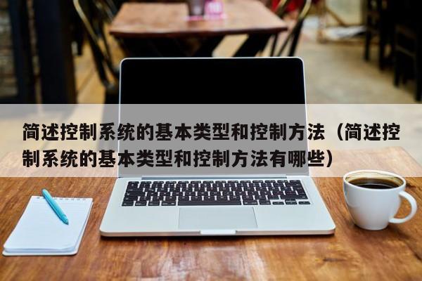 简述控制系统的基本类型和控制方法（简述控制系统的基本类型和控制方法有哪些）-第1张图片-晋江速捷自动化科技有限公司