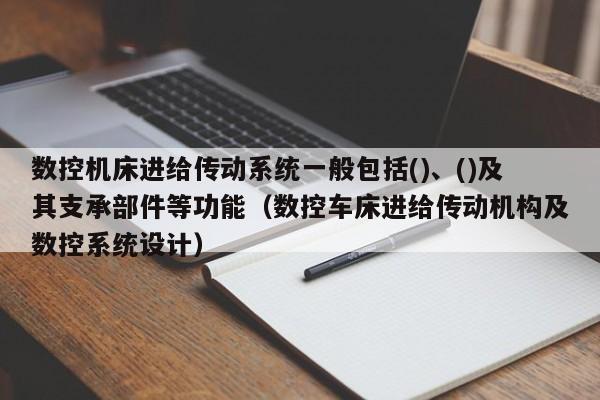 数控机床进给传动系统一般包括()、()及其支承部件等功能（数控车床进给传动机构及数控系统设计）-第1张图片-晋江速捷自动化科技有限公司