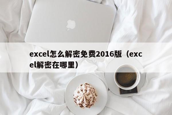 excel怎么解密免费2016版（excel解密在哪里）-第1张图片-晋江速捷自动化科技有限公司