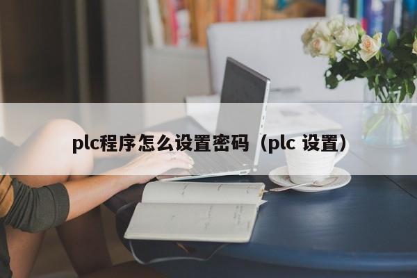 plc程序怎么设置密码（plc 设置）-第1张图片-晋江速捷自动化科技有限公司