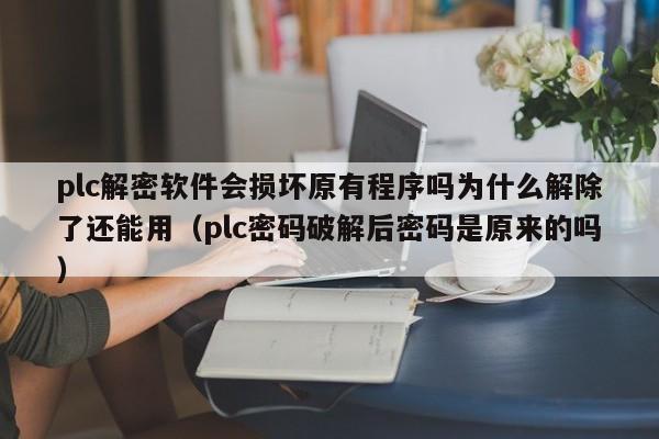 plc解密软件会损坏原有程序吗为什么解除了还能用（plc密码破解后密码是原来的吗）-第1张图片-晋江速捷自动化科技有限公司