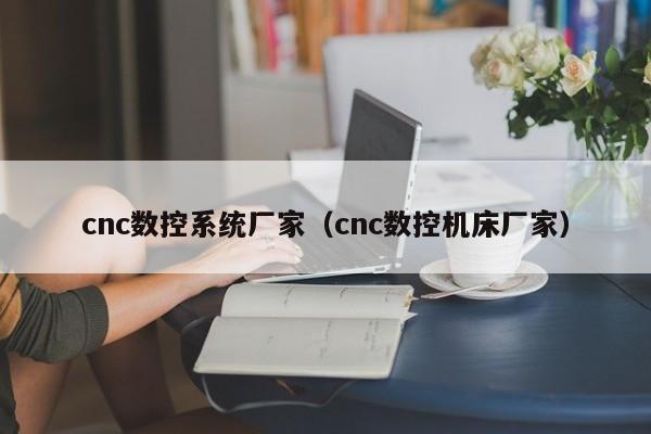 cnc数控系统厂家（cnc数控机床厂家）-第1张图片-晋江速捷自动化科技有限公司