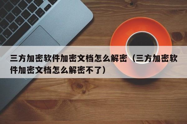 三方加密软件加密文档怎么解密（三方加密软件加密文档怎么解密不了）-第1张图片-晋江速捷自动化科技有限公司