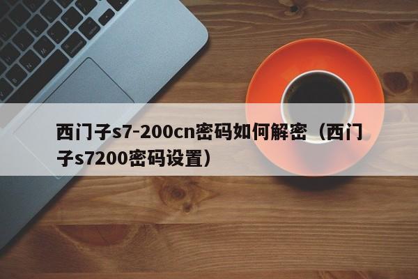 西门子s7-200cn密码如何解密（西门子s7200密码设置）-第1张图片-晋江速捷自动化科技有限公司