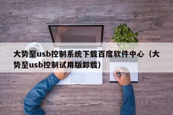 大势至usb控制系统下载百度软件中心（大势至usb控制试用版卸载）-第1张图片-晋江速捷自动化科技有限公司