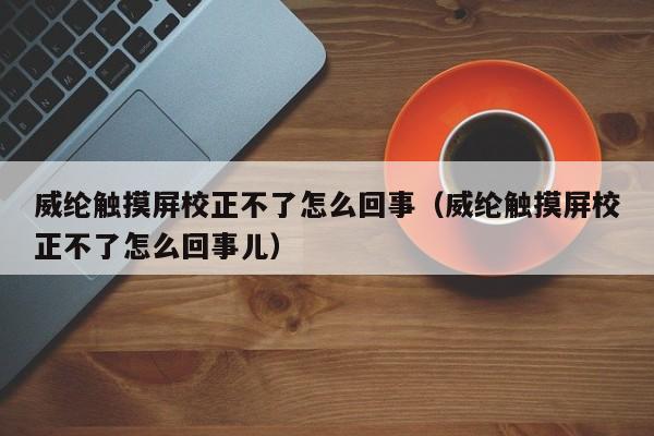 威纶触摸屏校正不了怎么回事（威纶触摸屏校正不了怎么回事儿）-第1张图片-晋江速捷自动化科技有限公司