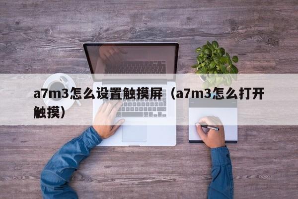 a7m3怎么设置触摸屏（a7m3怎么打开触摸）-第1张图片-晋江速捷自动化科技有限公司