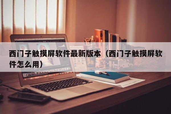 西门子触摸屏软件最新版本（西门子触摸屏软件怎么用）-第1张图片-晋江速捷自动化科技有限公司