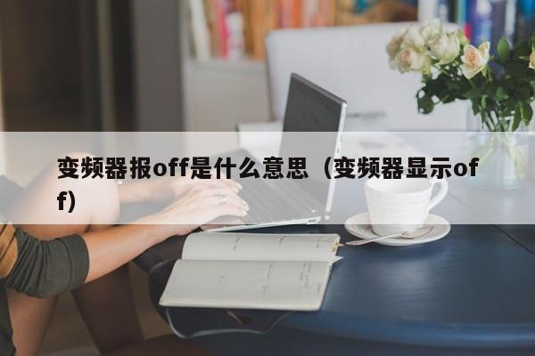 变频器报off是什么意思（变频器显示off）-第1张图片-晋江速捷自动化科技有限公司