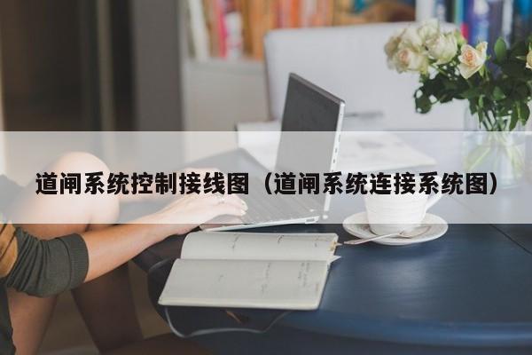 道闸系统控制接线图（道闸系统连接系统图）-第1张图片-晋江速捷自动化科技有限公司