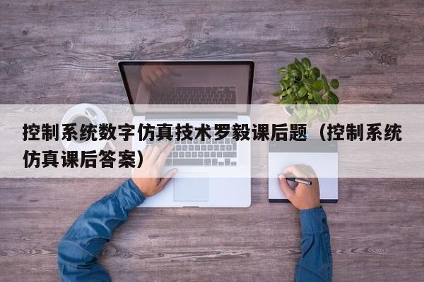 控制系统数字仿真技术罗毅课后题（控制系统仿真课后答案）-第1张图片-晋江速捷自动化科技有限公司