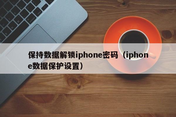 保持数据解锁iphone密码（iphone数据保护设置）-第1张图片-晋江速捷自动化科技有限公司