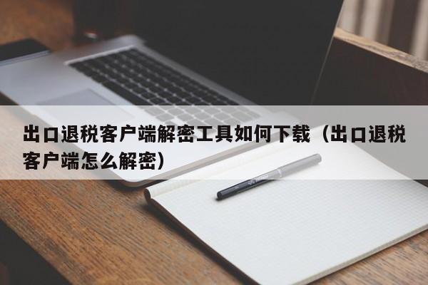 出口退税客户端解密工具如何下载（出口退税客户端怎么解密）-第1张图片-晋江速捷自动化科技有限公司