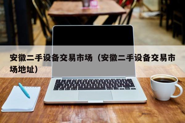 安徽二手设备交易市场（安徽二手设备交易市场地址）-第1张图片-晋江速捷自动化科技有限公司