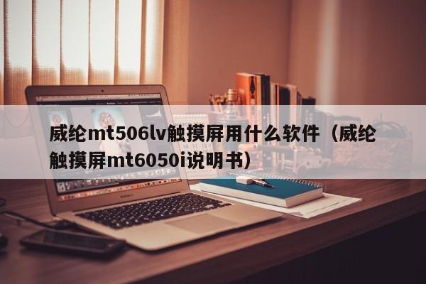 威纶mt506lv触摸屏用什么软件（威纶触摸屏mt6050i说明书）-第1张图片-晋江速捷自动化科技有限公司