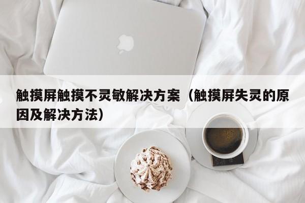 触摸屏触摸不灵敏解决方案（触摸屏失灵的原因及解决方法）-第1张图片-晋江速捷自动化科技有限公司