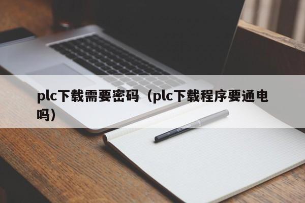 plc下载需要密码（plc下载程序要通电吗）-第1张图片-晋江速捷自动化科技有限公司