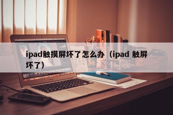 ipad触摸屏坏了怎么办（ipad 触屏坏了）-第1张图片-晋江速捷自动化科技有限公司