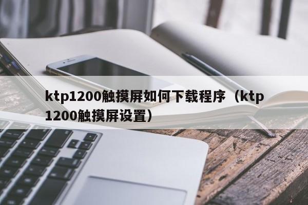 ktp1200触摸屏如何下载程序（ktp1200触摸屏设置）-第1张图片-晋江速捷自动化科技有限公司