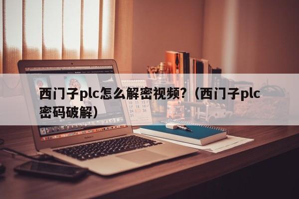 西门子plc怎么解密视频?（西门子plc密码破解）-第1张图片-晋江速捷自动化科技有限公司