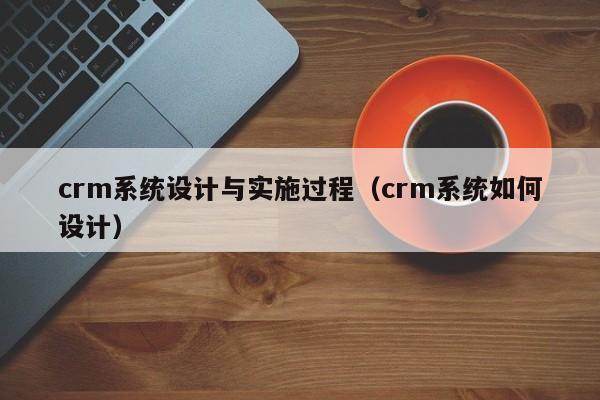 crm系统设计与实施过程（crm系统如何设计）-第1张图片-晋江速捷自动化科技有限公司