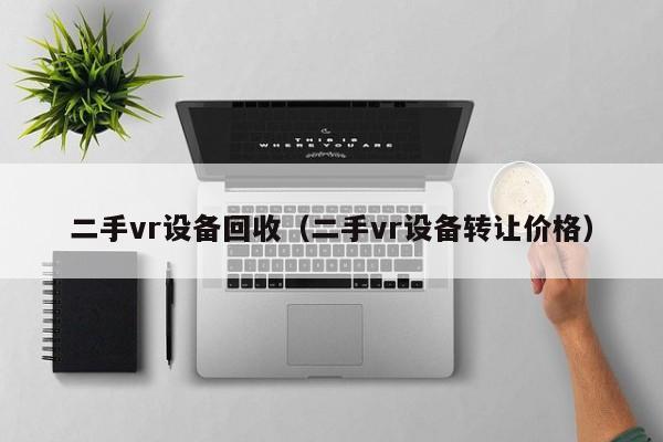 二手vr设备回收（二手vr设备转让价格）-第1张图片-晋江速捷自动化科技有限公司