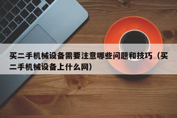 买二手机械设备需要注意哪些问题和技巧（买二手机械设备上什么网）-第1张图片-晋江速捷自动化科技有限公司