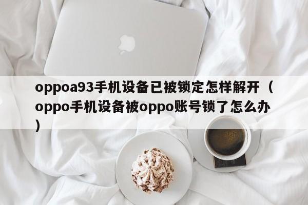 oppoa93手机设备已被锁定怎样解开（oppo手机设备被oppo账号锁了怎么办）-第1张图片-晋江速捷自动化科技有限公司