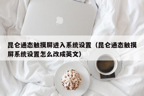 昆仑通态触摸屏进入系统设置（昆仑通态触摸屏系统设置怎么改成英文）-第1张图片-晋江速捷自动化科技有限公司