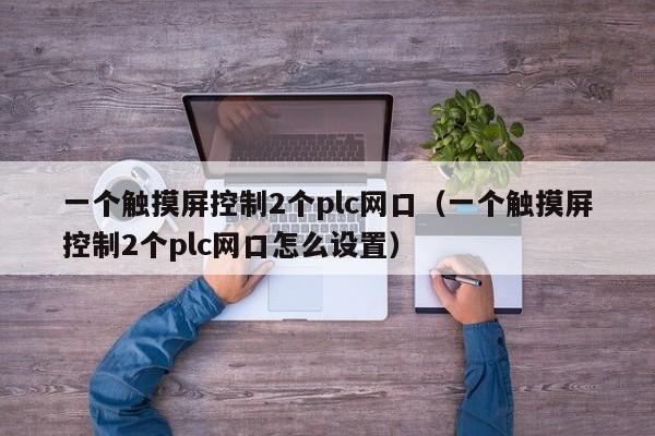 一个触摸屏控制2个plc网口（一个触摸屏控制2个plc网口怎么设置）-第1张图片-晋江速捷自动化科技有限公司