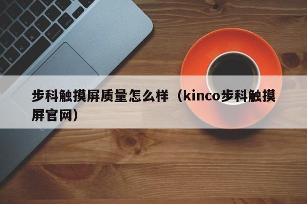 步科触摸屏质量怎么样（kinco步科触摸屏官网）-第1张图片-晋江速捷自动化科技有限公司