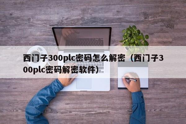 西门子300plc密码怎么解密（西门子300plc密码解密软件）-第1张图片-晋江速捷自动化科技有限公司