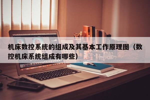 机床数控系统的组成及其基本工作原理图（数控机床系统组成有哪些）-第1张图片-晋江速捷自动化科技有限公司