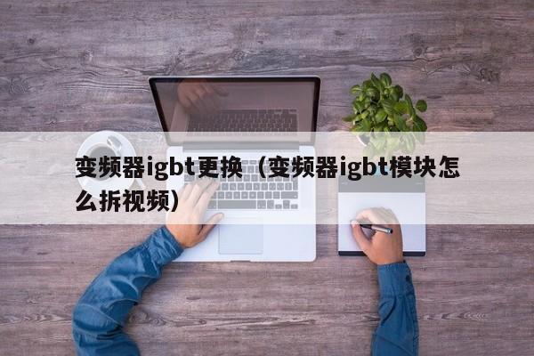 变频器igbt更换（变频器igbt模块怎么拆视频）-第1张图片-晋江速捷自动化科技有限公司