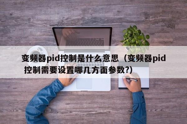 变频器pid控制是什么意思（变频器pid 控制需要设置哪几方面参数?）-第1张图片-晋江速捷自动化科技有限公司