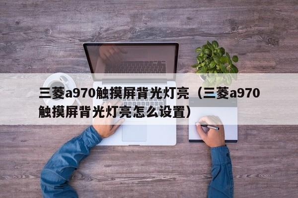 三菱a970触摸屏背光灯亮（三菱a970触摸屏背光灯亮怎么设置）-第1张图片-晋江速捷自动化科技有限公司