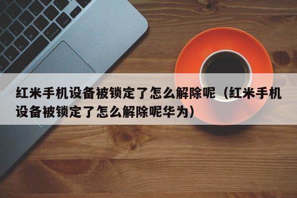 红米手机设备被锁定了怎么解除呢（红米手机设备被锁定了怎么解除呢华为）-第1张图片-晋江速捷自动化科技有限公司