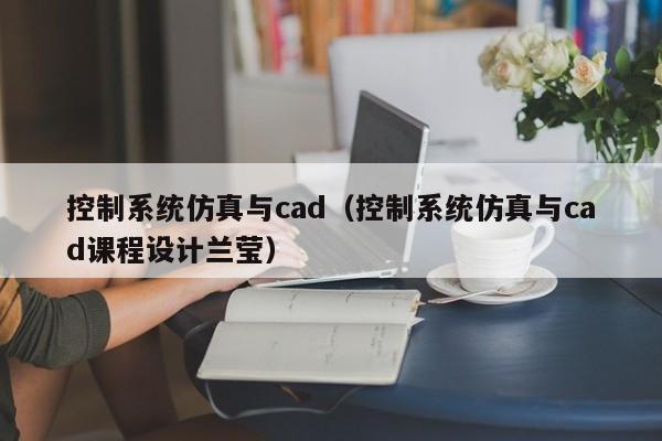 控制系统仿真与cad（控制系统仿真与cad课程设计兰莹）-第1张图片-晋江速捷自动化科技有限公司