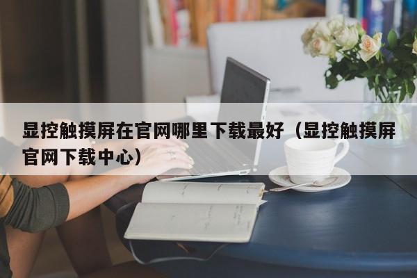 显控触摸屏在官网哪里下载最好（显控触摸屏官网下载中心）-第1张图片-晋江速捷自动化科技有限公司