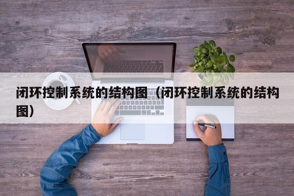 闭环控制系统的结构图（闭环控制系统的结构图）-第1张图片-晋江速捷自动化科技有限公司