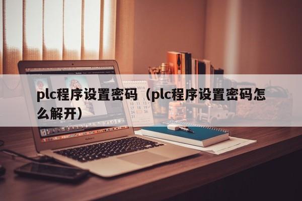 plc程序设置密码（plc程序设置密码怎么解开）-第1张图片-晋江速捷自动化科技有限公司