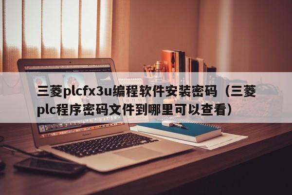 三菱plcfx3u编程软件安装密码（三菱plc程序密码文件到哪里可以查看）-第1张图片-晋江速捷自动化科技有限公司