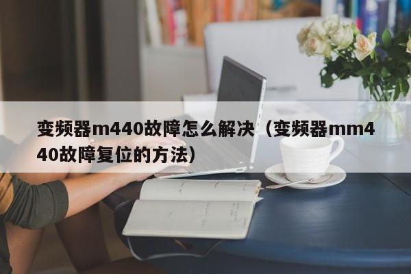 变频器m440故障怎么解决（变频器mm440故障复位的方法）-第1张图片-晋江速捷自动化科技有限公司