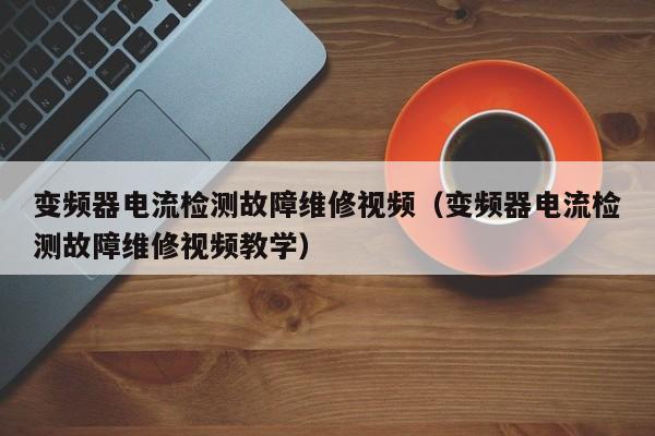 变频器电流检测故障维修视频（变频器电流检测故障维修视频教学）-第1张图片-晋江速捷自动化科技有限公司