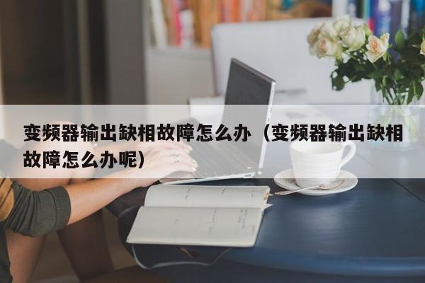 变频器输出缺相故障怎么办（变频器输出缺相故障怎么办呢）-第1张图片-晋江速捷自动化科技有限公司