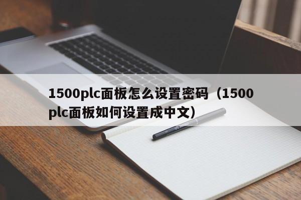 1500plc面板怎么设置密码（1500plc面板如何设置成中文）-第1张图片-晋江速捷自动化科技有限公司