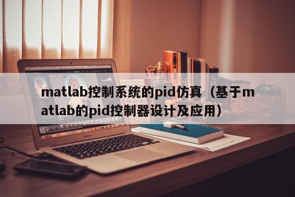 matlab控制系统的pid仿真（基于matlab的pid控制器设计及应用）-第1张图片-晋江速捷自动化科技有限公司