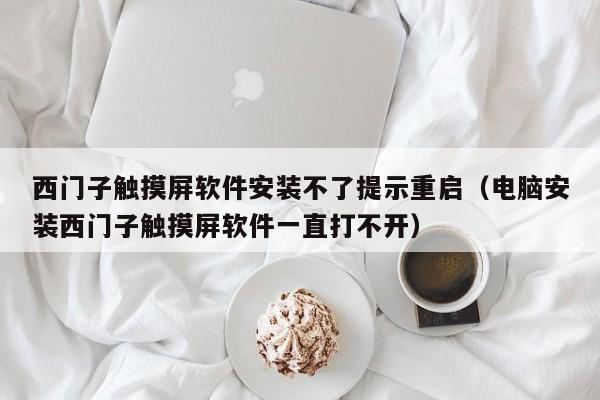 西门子触摸屏软件安装不了提示重启（电脑安装西门子触摸屏软件一直打不开）-第1张图片-晋江速捷自动化科技有限公司