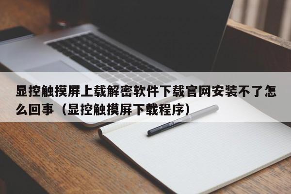 显控触摸屏上载解密软件下载官网安装不了怎么回事（显控触摸屏下载程序）-第1张图片-晋江速捷自动化科技有限公司