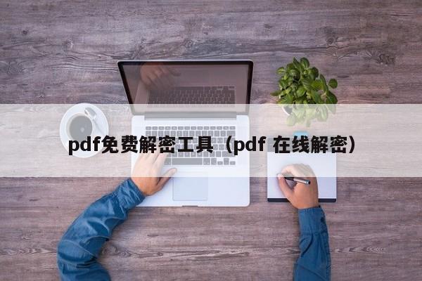 pdf免费解密工具（pdf 在线解密）-第1张图片-晋江速捷自动化科技有限公司